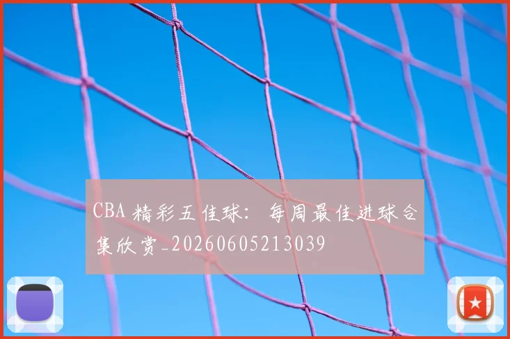 CBA 精彩五佳球:每周最佳进球合集欣赏_20260605213039
