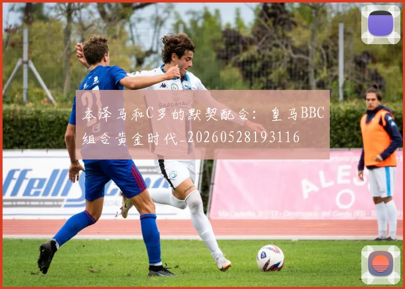 本泽马和C罗的默契配合:皇马BBC组合黄金时代_20260528193116