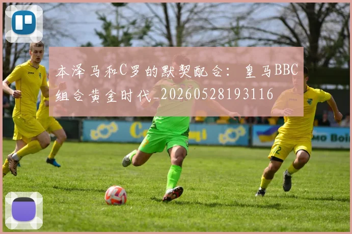 本泽马和C罗的默契配合：皇马BBC组合黄金时代_20260528193116