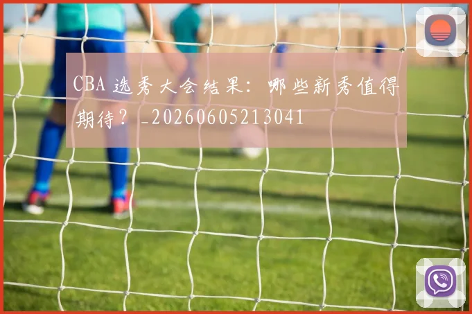 CBA 选秀大会结果:哪些新秀值得期待?_20260605213041