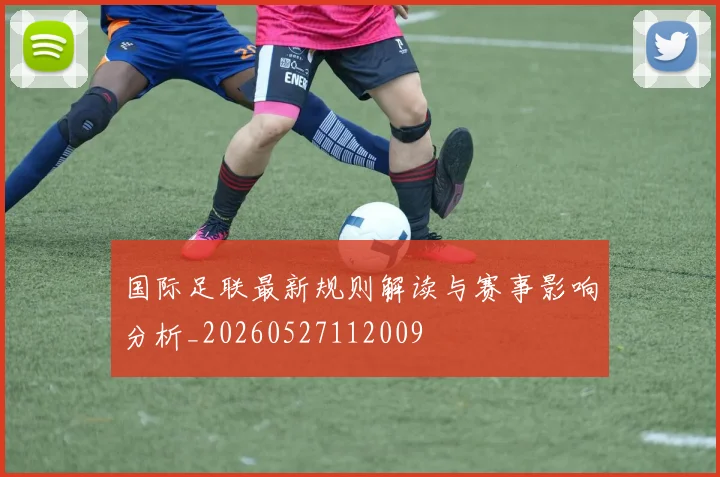 国际足联最新规则解读与赛事影响分析_20260527112009