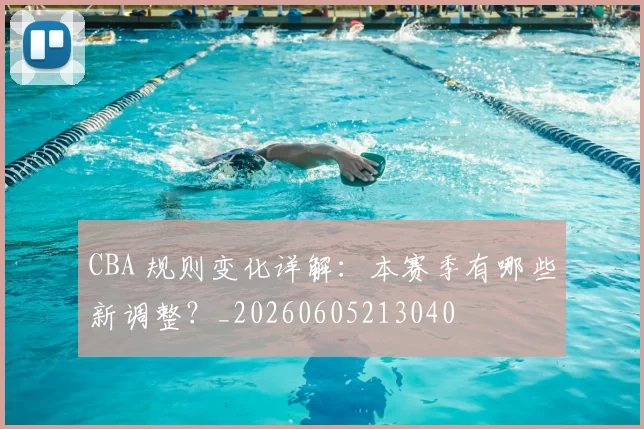 CBA 规则变化详解:本赛季有哪些新调整?_20260605213040