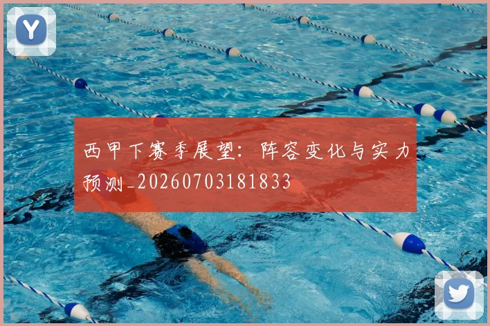 西甲下赛季展望：阵容变化与实力预测_20260703181833