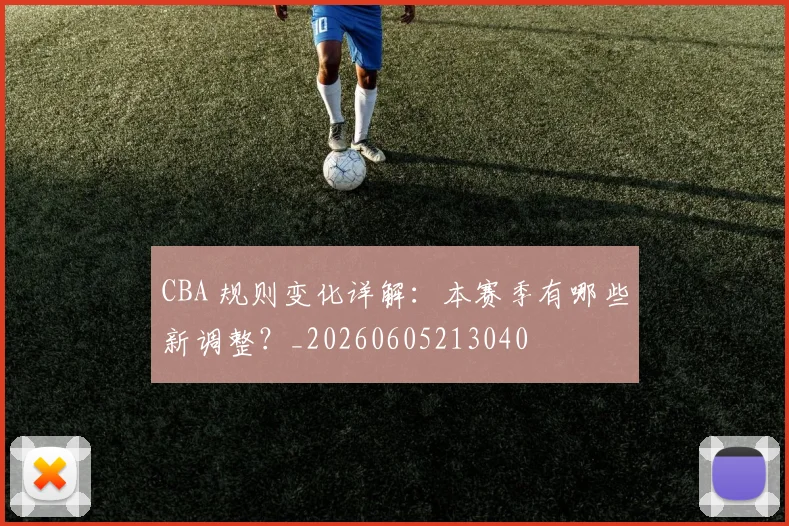 CBA 规则变化详解:本赛季有哪些新调整?_20260605213040