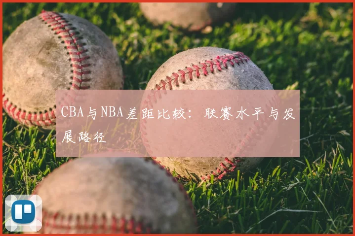 CBA与NBA差距比较:联赛水平与发展路径