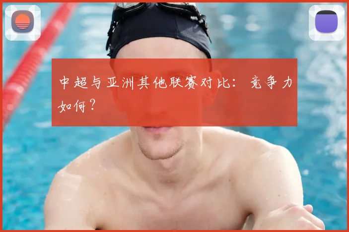 中超与亚洲其他联赛对比:竞争力如何?